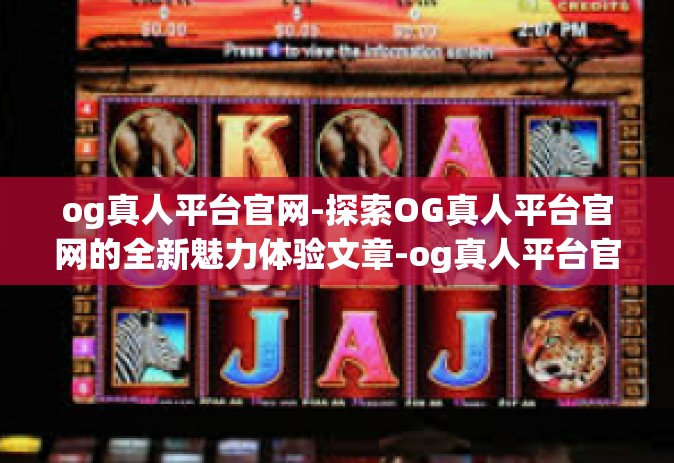 og真人平台官网-探索OG真人平台官网的全新魅力体验文章-og真人平台官网