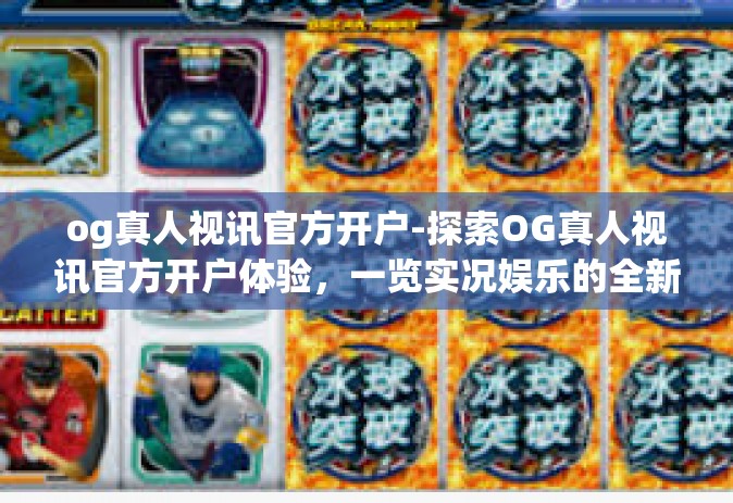 og真人视讯官方开户-探索OG真人视讯官方开户体验，一览实况娱乐的全新篇章-og真人视讯官方开户