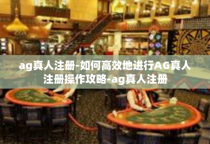 ag真人注册-如何高效地进行AG真人注册操作攻略-ag真人注册