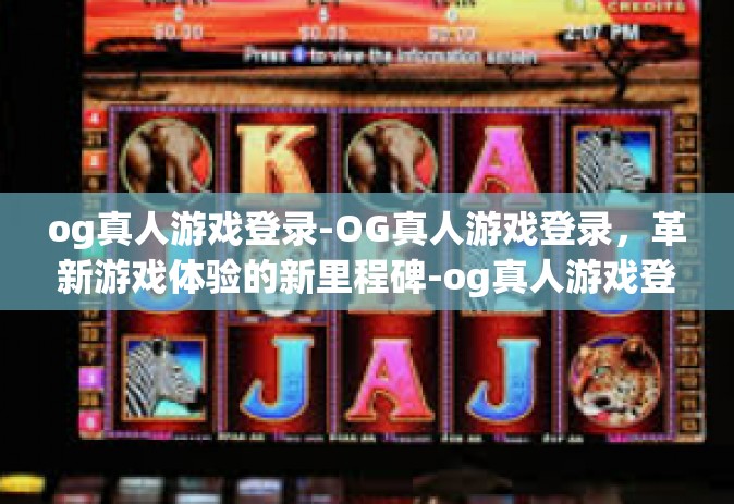 og真人游戏登录-OG真人游戏登录，革新游戏体验的新里程碑-og真人游戏登录