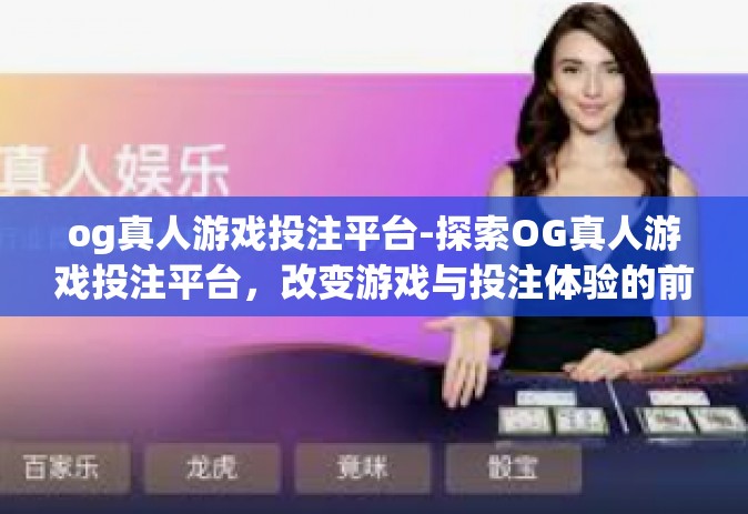 og真人游戏投注平台-探索OG真人游戏投注平台，改变游戏与投注体验的前沿-og真人游戏投注平台