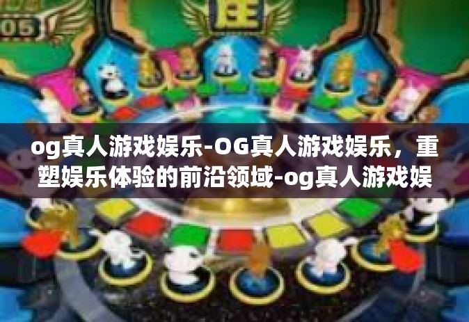 og真人游戏娱乐-OG真人游戏娱乐，重塑娱乐体验的前沿领域-og真人游戏娱乐