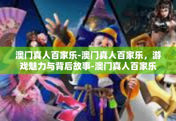 澳门真人百家乐-澳门真人百家乐，游戏魅力与背后故事-澳门真人百家乐