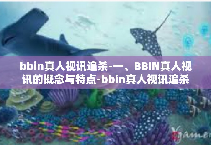 bbin真人视讯追杀-一、BBIN真人视讯的概念与特点-bbin真人视讯追杀