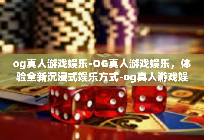og真人游戏娱乐-OG真人游戏娱乐，体验全新沉浸式娱乐方式-og真人游戏娱乐