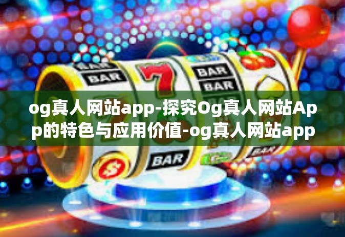 og真人网站app-探究Og真人网站App的特色与应用价值-og真人网站app