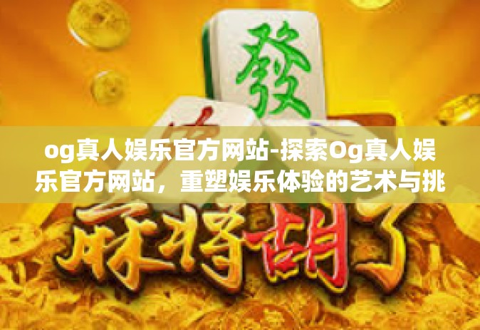 og真人娱乐官方网站-探索Og真人娱乐官方网站，重塑娱乐体验的艺术与挑战一揽世界科技氛围里的闪亮新发现之旅正进入实际操作的阶段。og真人娱乐官方网站