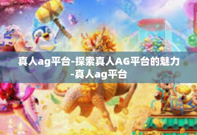 真人ag平台-探索真人AG平台的魅力-真人ag平台