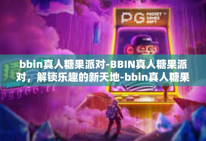 bbin真人糖果派对-BBIN真人糖果派对，解锁乐趣的新天地-bbin真人糖果派对