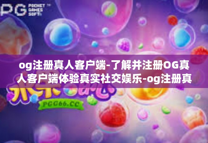 og注册真人客户端-了解并注册OG真人客户端体验真实社交娱乐-og注册真人客户端