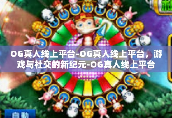 OG真人线上平台-OG真人线上平台，游戏与社交的新纪元-OG真人线上平台