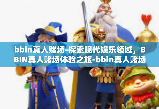bbin真人赌场-探索现代娱乐领域，BBIN真人赌场体验之旅-bbin真人赌场