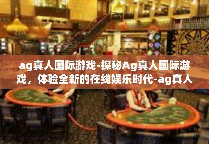 ag真人国际游戏-探秘Ag真人国际游戏，体验全新的在线娱乐时代-ag真人国际游戏
