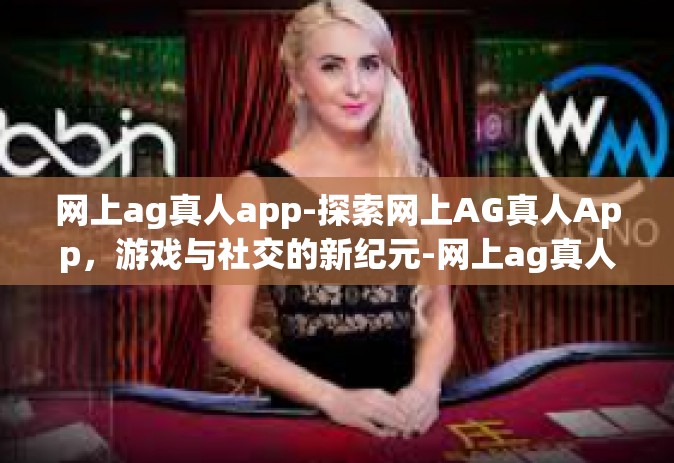 网上ag真人app-探索网上AG真人App，游戏与社交的新纪元-网上ag真人app