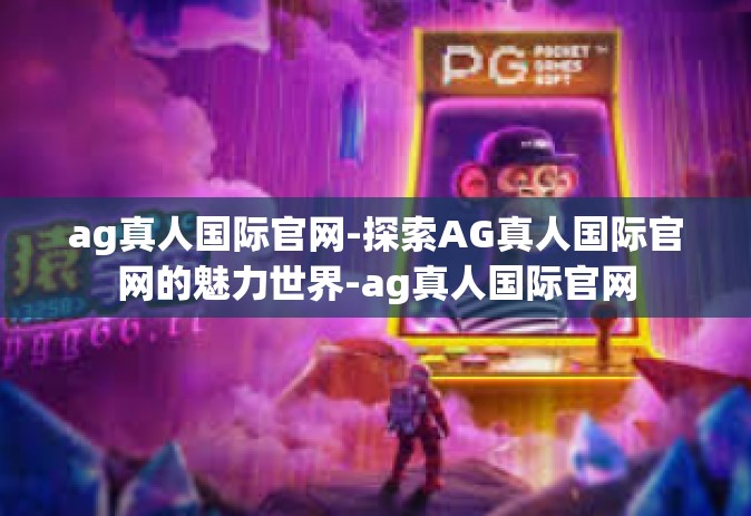 ag真人国际官网-探索AG真人国际官网的魅力世界-ag真人国际官网
