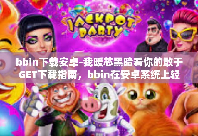 bbin下载安卓-我暖芯黑暗看你的敢于GET下载指南，bbin在安卓系统上轻松下载体验-bbin下载安卓