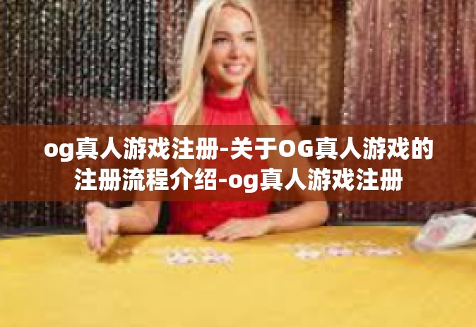 og真人游戏注册-关于OG真人游戏的注册流程介绍-og真人游戏注册