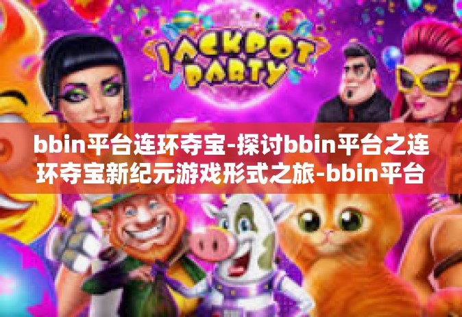 bbin平台连环夺宝-探讨bbin平台之连环夺宝新纪元游戏形式之旅-bbin平台连环夺宝 bbin平台连环夺宝-探讨bbin平台之连环夺宝新纪元游戏形式之旅-bbin平台连环夺宝