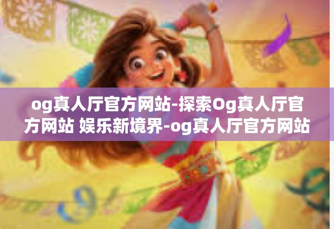 og真人厅官方网站-探索Og真人厅官方网站 娱乐新境界-og真人厅官方网站
