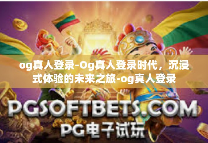 og真人登录-Og真人登录时代，沉浸式体验的未来之旅-og真人登录