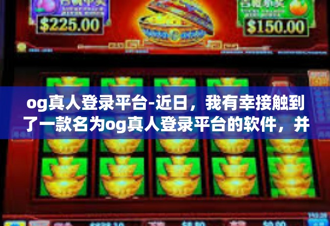 og真人登录平台-近日，我有幸接触到了一款名为og真人登录平台的软件，并在此留下了深刻的印象。以下是我对此次体验的一些感悟分享。og真人登录平台