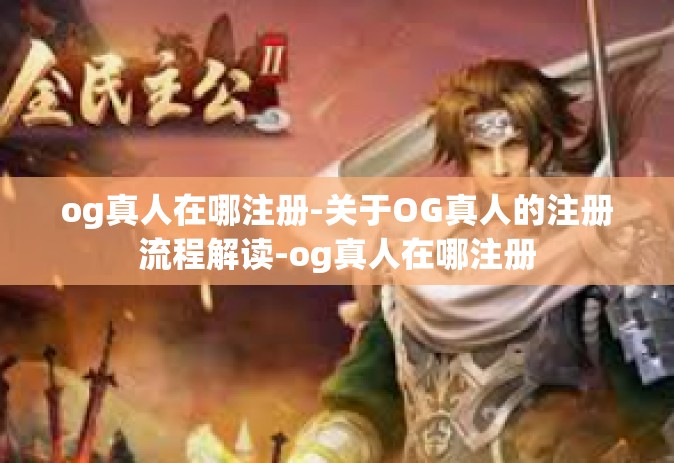 og真人在哪注册-关于OG真人的注册流程解读-og真人在哪注册
