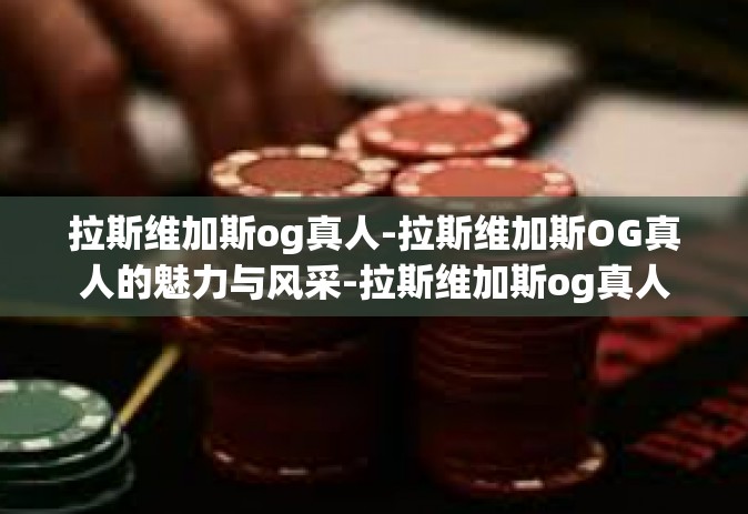 拉斯维加斯og真人-拉斯维加斯OG真人的魅力与风采-拉斯维加斯og真人 拉斯维加斯og真人-拉斯维加斯OG真人的魅力与风采-拉斯维加斯og真人