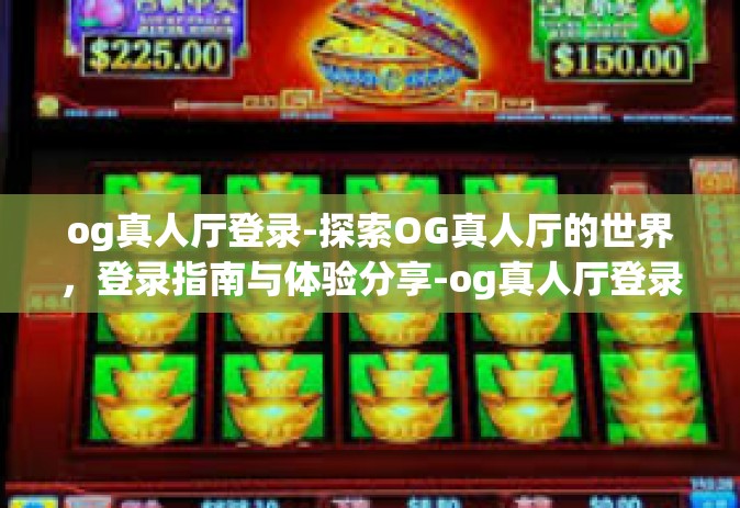 og真人厅登录-探索OG真人厅的世界，登录指南与体验分享-og真人厅登录