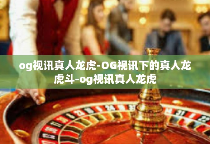 og视讯真人龙虎-OG视讯下的真人龙虎斗-og视讯真人龙虎