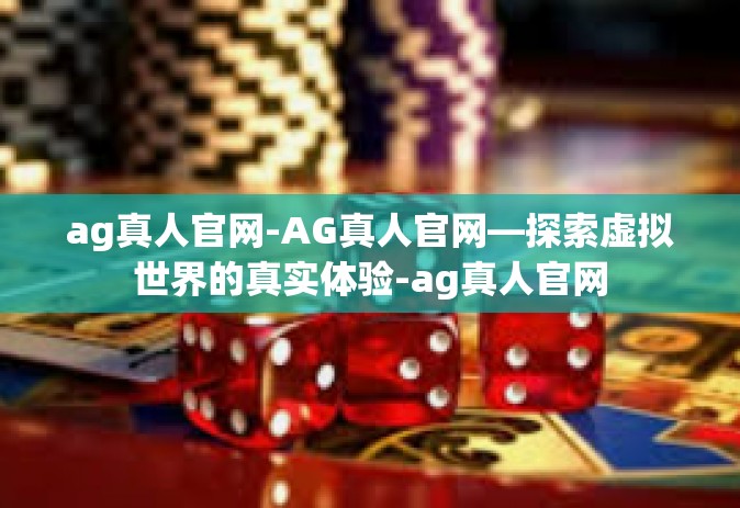 ag真人官网-AG真人官网—探索虚拟世界的真实体验-ag真人官网