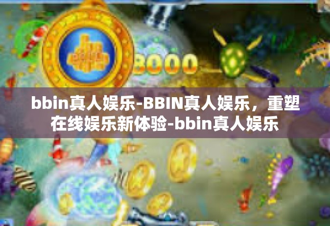 bbin真人娱乐-BBIN真人娱乐，重塑在线娱乐新体验-bbin真人娱乐