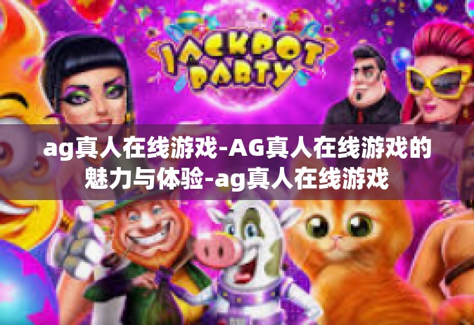 ag真人在线游戏-AG真人在线游戏的魅力与体验-ag真人在线游戏
