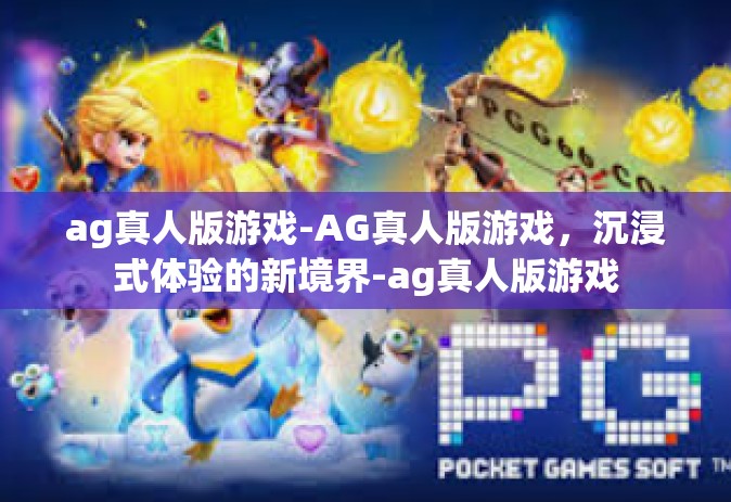 ag真人版游戏-AG真人版游戏，沉浸式体验的新境界-ag真人版游戏