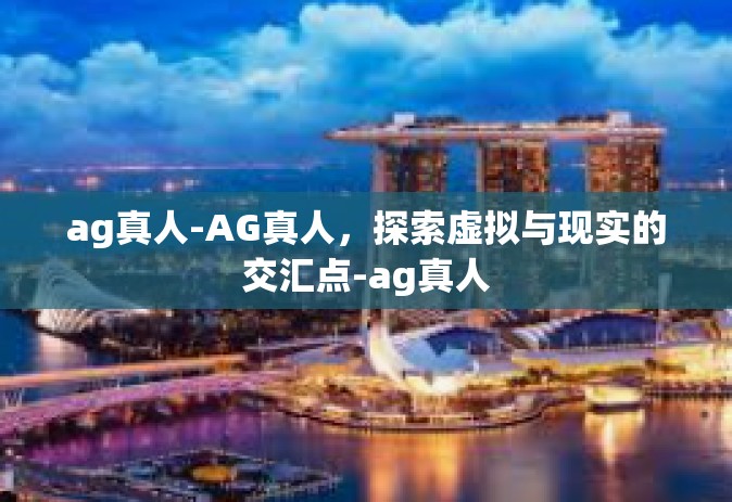ag真人-AG真人,探索虚拟与现实的交汇点-ag真人 ag真人-AG真人,探索虚拟与现实的交汇点-ag真人
