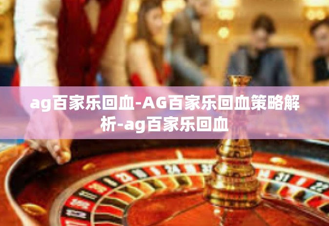 ag百家乐回血-AG百家乐回血策略解析-ag百家乐回血