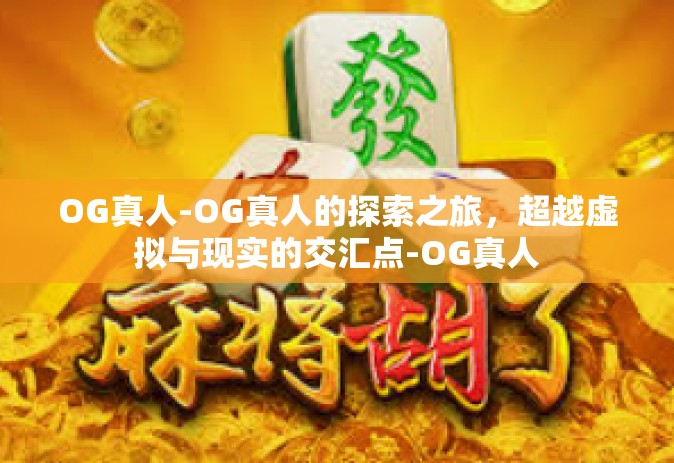 OG真人-OG真人的探索之旅，超越虚拟与现实的交汇点-OG真人