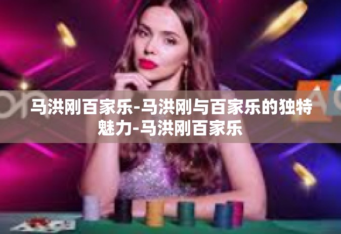 马洪刚百家乐-马洪刚与百家乐的独特魅力-马洪刚百家乐