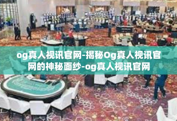 og真人视讯官网-揭秘Og真人视讯官网的神秘面纱-og真人视讯官网