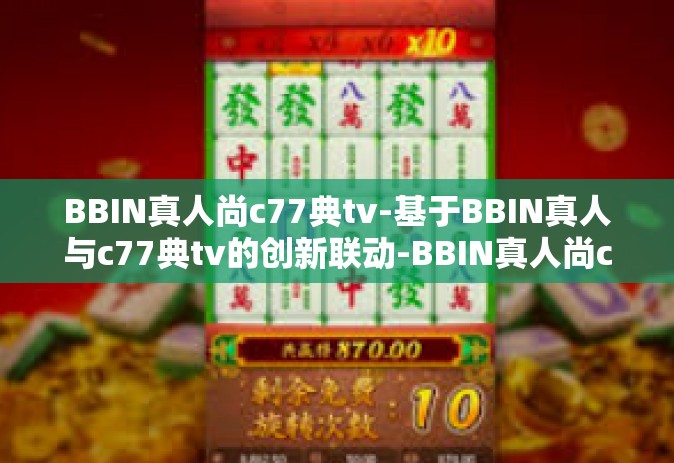 BBIN真人尚c77典tv-基于BBIN真人与c77典tv的创新联动-BBIN真人尚c77典tv