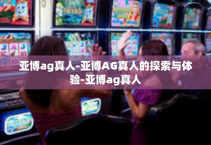 亚博ag真人-亚博AG真人的探索与体验-亚博ag真人