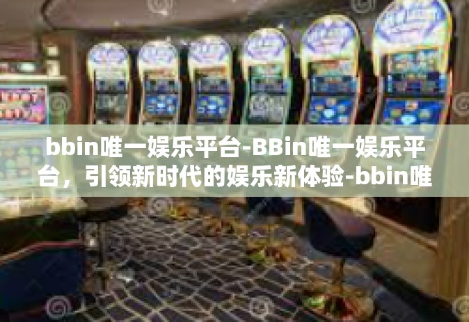bbin唯一娱乐平台-BBin唯一娱乐平台，引领新时代的娱乐新体验-bbin唯一娱乐平台