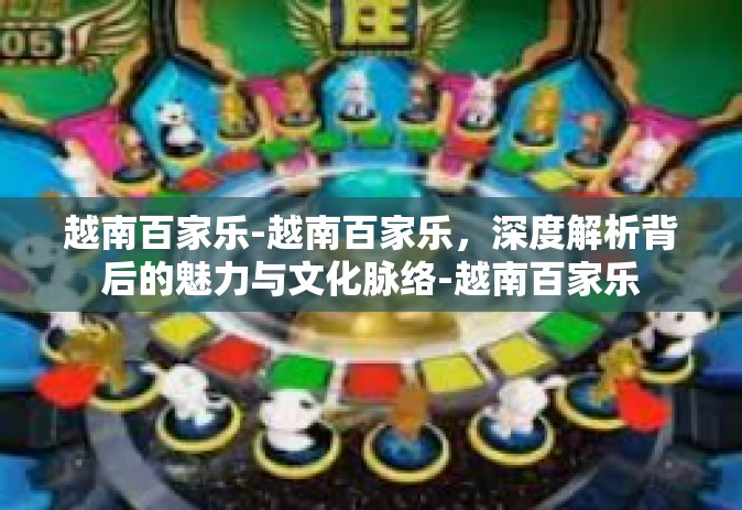 越南百家乐-越南百家乐，深度解析背后的魅力与文化脉络-越南百家乐