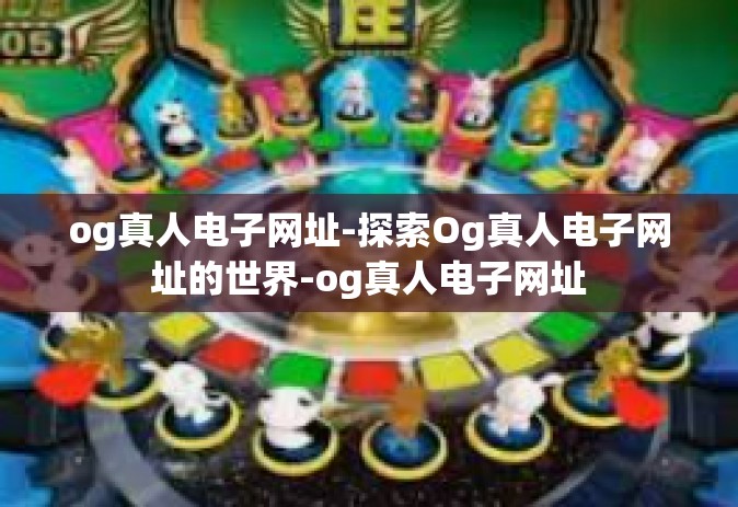 og真人电子网址-探索Og真人电子网址的世界-og真人电子网址