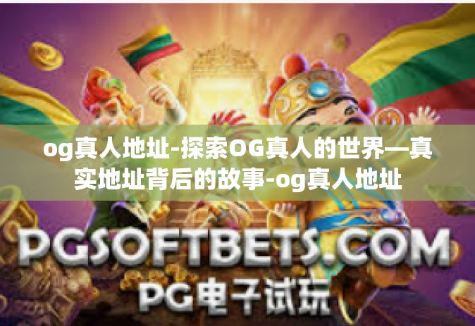 og真人地址-探索OG真人的世界—真实地址背后的故事-og真人地址