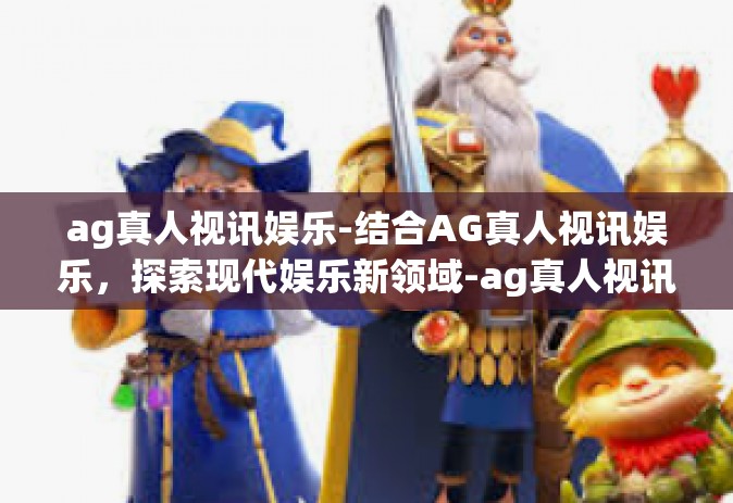 ag真人视讯娱乐-结合AG真人视讯娱乐，探索现代娱乐新领域-ag真人视讯娱乐