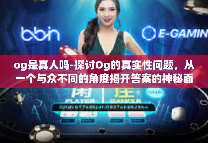 og是真人吗-探讨Og的真实性问题，从一个与众不同的角度揭开答案的神秘面纱-og是真人吗