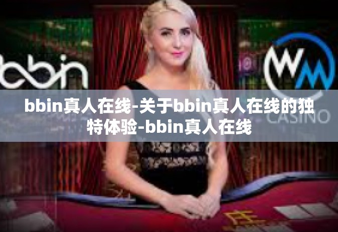 bbin真人在线-关于bbin真人在线的独特体验-bbin真人在线