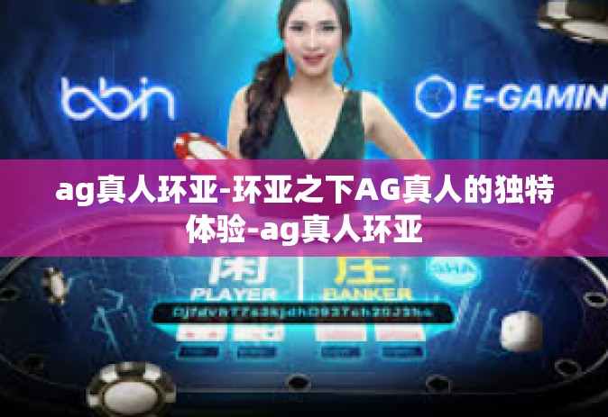 ag真人环亚-环亚之下AG真人的独特体验-ag真人环亚