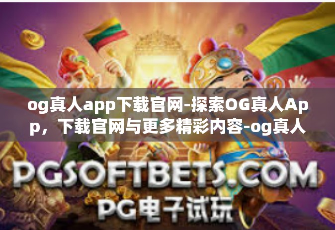og真人app下载官网-探索OG真人App，下载官网与更多精彩内容-og真人app下载官网