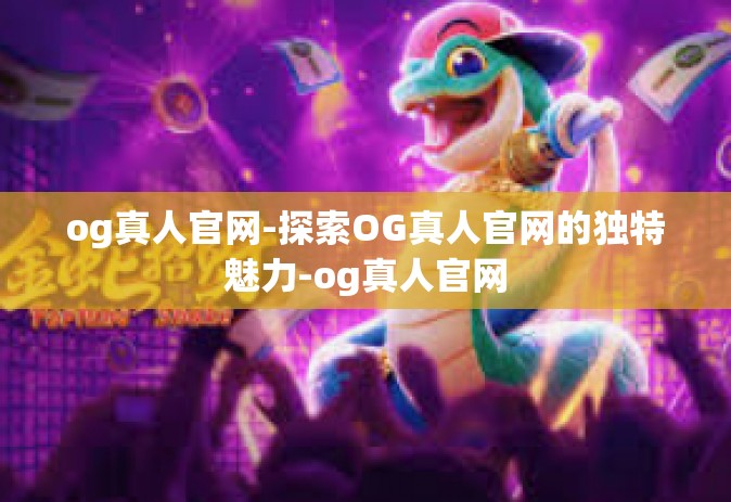 og真人官网-探索OG真人官网的独特魅力-og真人官网
